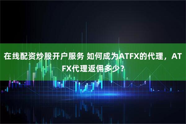 在线配资炒股开户服务 如何成为ATFX的代理，ATFX代理返佣多少？