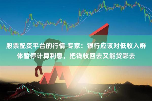 股票配资平台的行情 专家：银行应该对低收入群体暂停计算利息，把钱收回去又能贷哪去