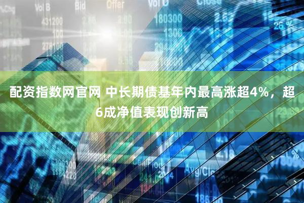 配资指数网官网 中长期债基年内最高涨超4%，超6成净值表现创新高