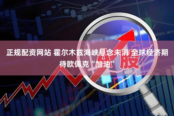 正规配资网站 霍尔木兹海峡悬念未消 全球经济期待欧佩克“加油”