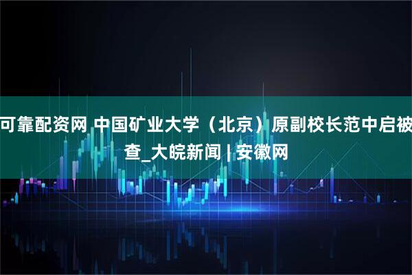 可靠配资网 中国矿业大学（北京）原副校长范中启被查_大皖新闻 | 安徽网