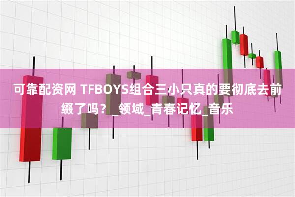 可靠配资网 TFBOYS组合三小只真的要彻底去前缀了吗？_领域_青春记忆_音乐