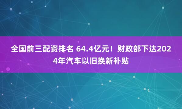 全国前三配资排名 64.4亿元！财政部下达2024年汽车以旧换新补贴