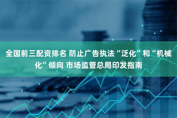 全国前三配资排名 防止广告执法“泛化”和“机械化”倾向 市场监管总局印发指南