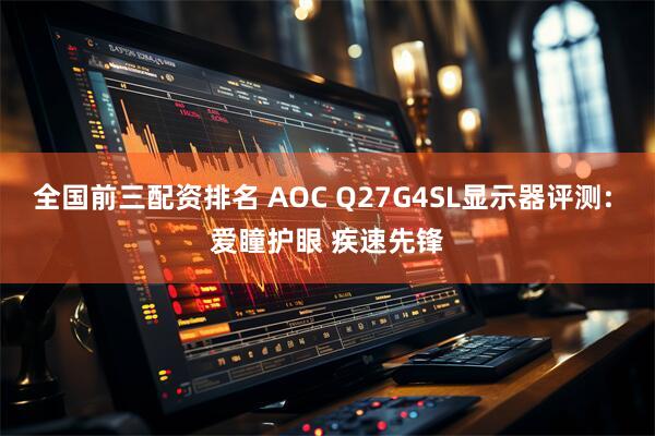 全国前三配资排名 AOC Q27G4SL显示器评测: 爱瞳护眼 疾速先锋