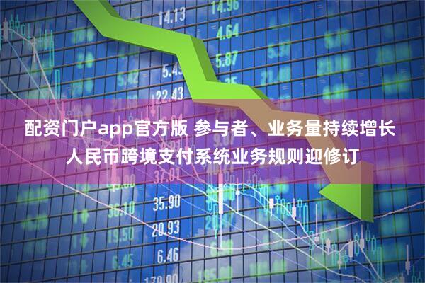 配资门户app官方版 参与者、业务量持续增长 人民币跨境支付系统业务规则迎修订