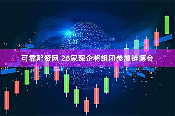 可靠配资网 26家深企将组团参加链博会