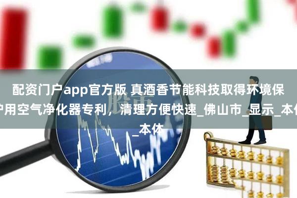 配资门户app官方版 真酒香节能科技取得环境保护用空气净化器专利，清理方便快速_佛山市_显示_本体