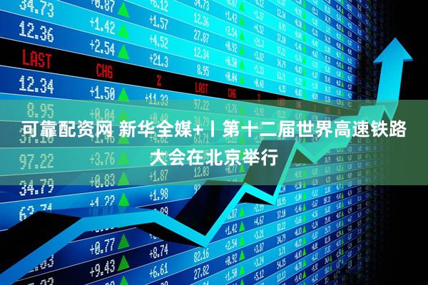 可靠配资网 新华全媒+丨第十二届世界高速铁路大会在北京举行