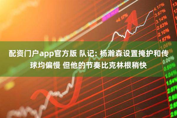 配资门户app官方版 队记: 杨瀚森设置掩护和传球均偏慢 但他的节奏比克林根稍快