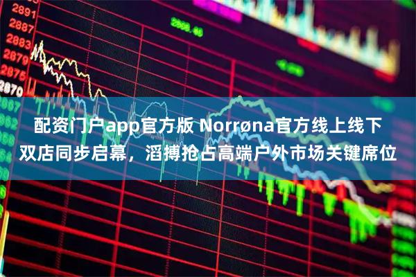 配资门户app官方版 Norrøna官方线上线下双店同步启幕，滔搏抢占高端户外市场关键席位