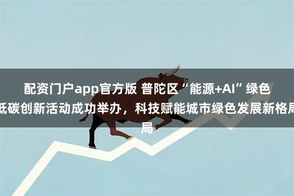 配资门户app官方版 普陀区“能源+AI”绿色低碳创新活动成功举办，科技赋能城市绿色发展新格局