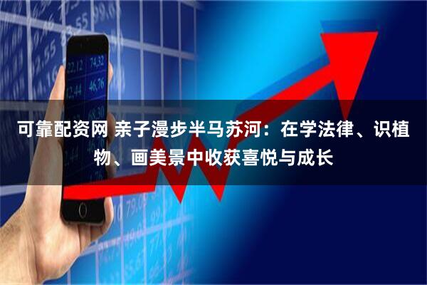 可靠配资网 亲子漫步半马苏河：在学法律、识植物、画美景中收获喜悦与成长