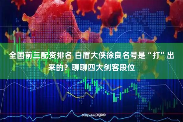 全国前三配资排名 白眉大侠徐良名号是“打”出来的？聊聊四大剑客段位