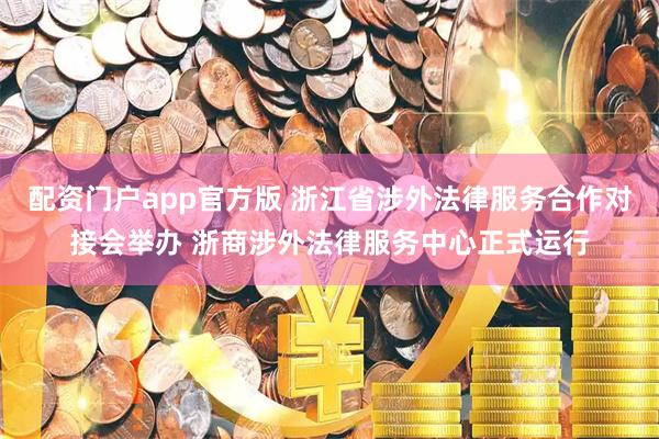 配资门户app官方版 浙江省涉外法律服务合作对接会举办 浙商涉外法律服务中心正式运行