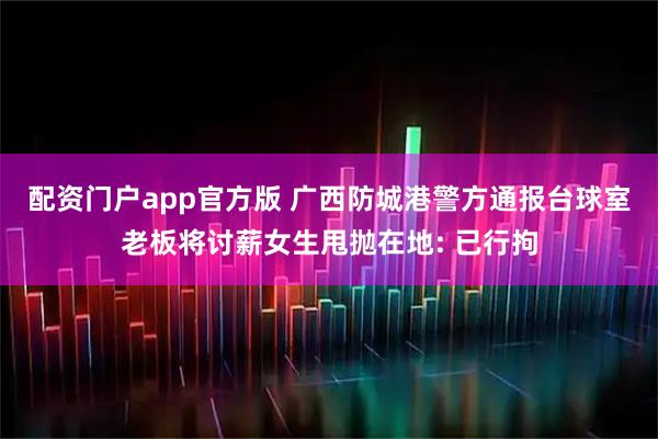 配资门户app官方版 广西防城港警方通报台球室老板将讨薪女生甩抛在地: 已行拘