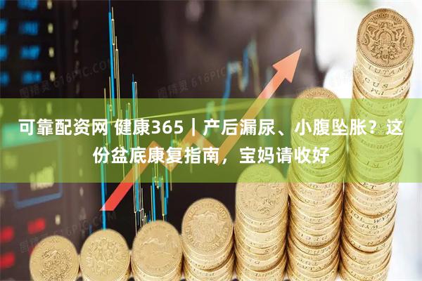可靠配资网 健康365｜产后漏尿、小腹坠胀？这份盆底康复指南，宝妈请收好