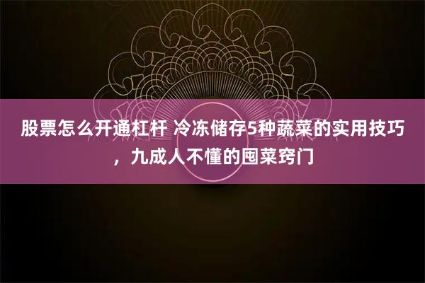 股票怎么开通杠杆 冷冻储存5种蔬菜的实用技巧，九成人不懂的囤菜窍门