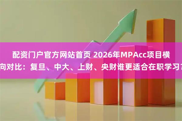 配资门户官方网站首页 2026年MPAcc项目横向对比：复旦、中大、上财、央财谁更适合在职学习？