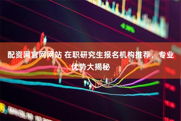 配资网官网网站 在职研究生报名机构推荐，专业优势大揭秘