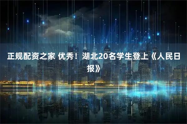 正规配资之家 优秀！湖北20名学生登上《人民日报》