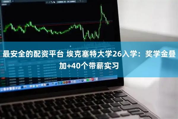 最安全的配资平台 埃克塞特大学26入学：奖学金叠加+40个带薪实习