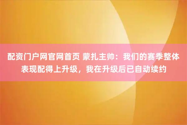 配资门户网官网首页 蒙扎主帅：我们的赛季整体表现配得上升级，我在升级后已自动续约