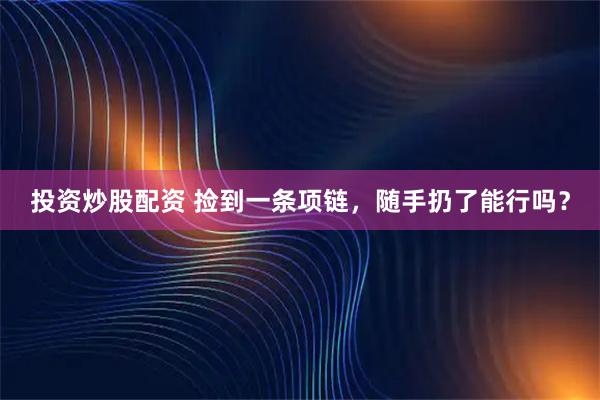 投资炒股配资 捡到一条项链，随手扔了能行吗？