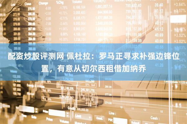 配资炒股评测网 佩杜拉：罗马正寻求补强边锋位置，有意从切尔西租借加纳乔