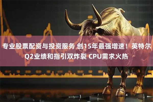 专业股票配资与投资服务 创15年最强增速！英特尔Q2业绩和指引双炸裂 CPU需求火热